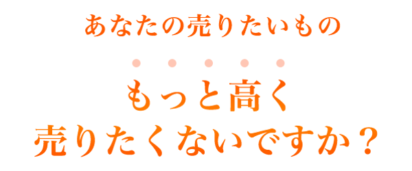 あなたの売りたいものもっと高く 売りたくないですか?